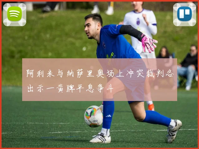 阿利米与纳萨里奥场上冲突裁判各出示一黄牌平息争斗