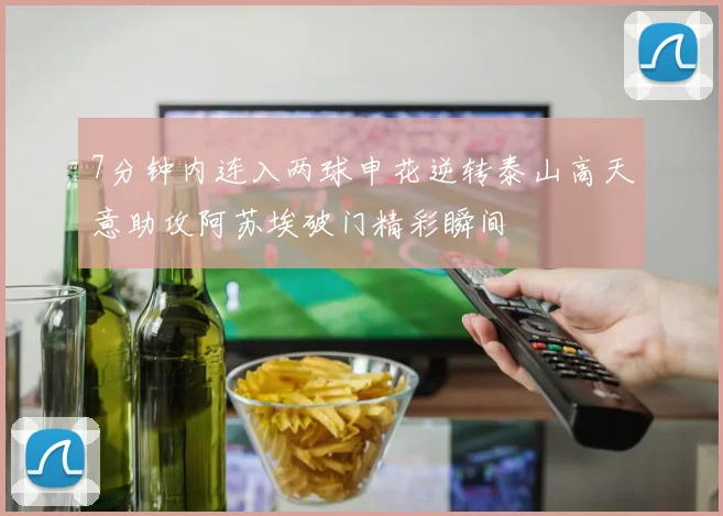 7分钟内连入两球申花逆转泰山高天意助攻阿苏埃破门精彩瞬间