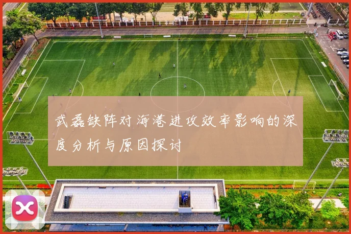 武磊缺阵对海港进攻效率影响的深度分析与原因探讨