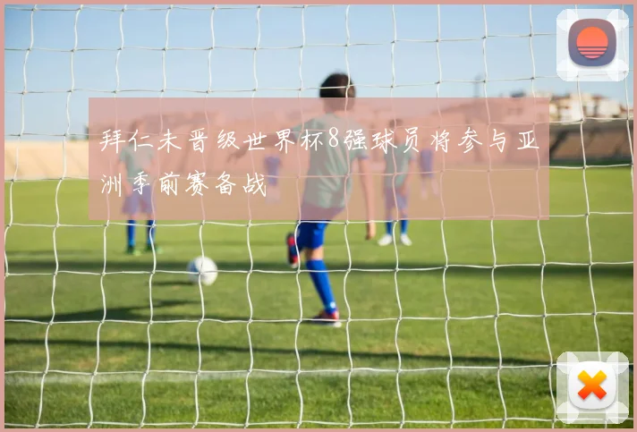 拜仁未晋级世界杯8强球员将参与亚洲季前赛备战