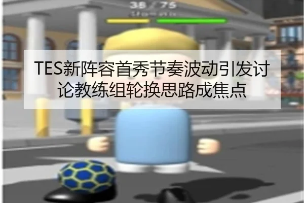 TES新阵容首秀节奏波动引发讨论教练组轮换思路成焦点