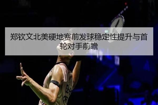 郑钦文北美硬地赛前发球稳定性提升与首轮对手前瞻
