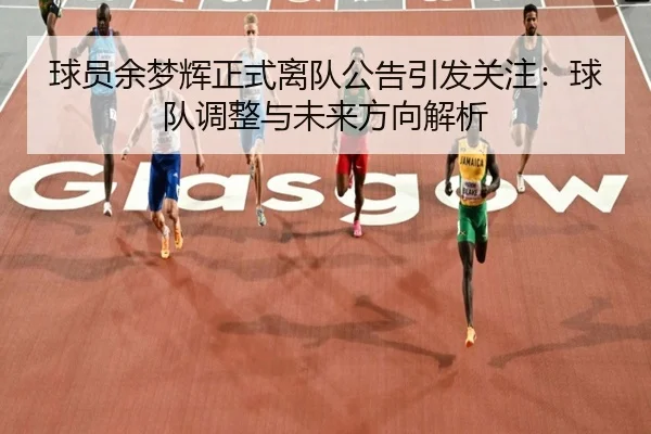 球员余梦辉正式离队公告引发关注：球队调整与未来方向解析