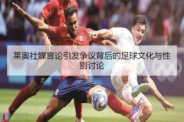 莱奥社媒言论引发争议背后的足球文化与性别讨论