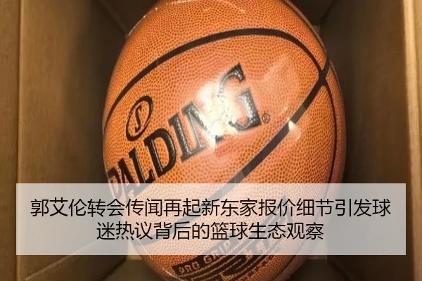 郭艾伦转会传闻再起新东家报价细节引发球迷热议背后的篮球生态观察