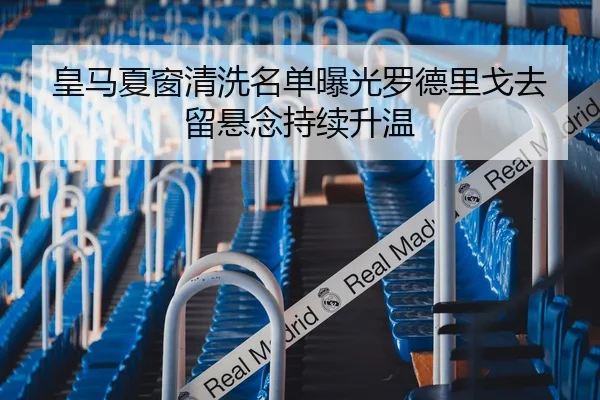 皇马夏窗清洗名单曝光罗德里戈去留悬念持续升温