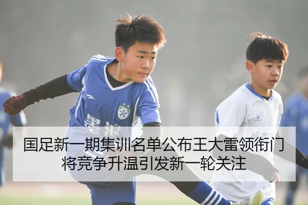 国足新一期集训名单公布王大雷领衔门将竞争升温引发新一轮关注