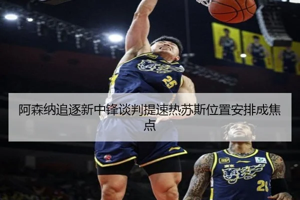 阿森纳追逐新中锋谈判提速热苏斯位置安排成焦点