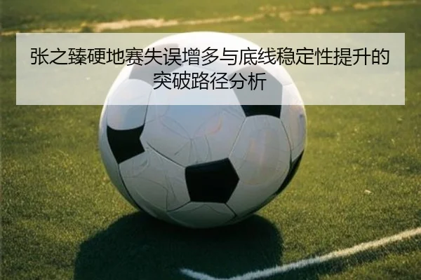 张之臻硬地赛失误增多与底线稳定性提升的突破路径分析