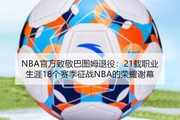 NBA官方致敬巴图姆退役：21载职业生涯18个赛季征战NBA的荣耀谢幕